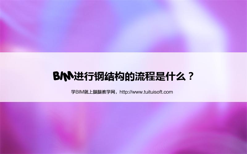 BIM进行钢结构的流程是什么? 腿腿教学网-BIM进行钢结构的流程是什么?