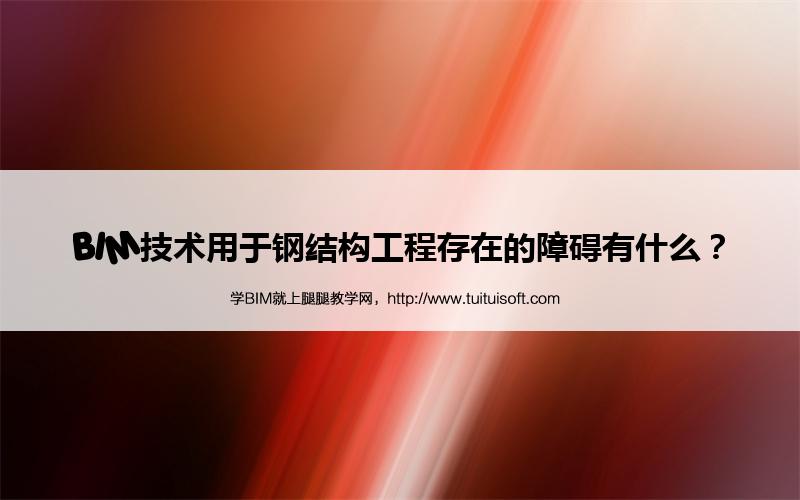 腿腿教学网-BIM技术用于钢结构工程存在的障碍有什么？