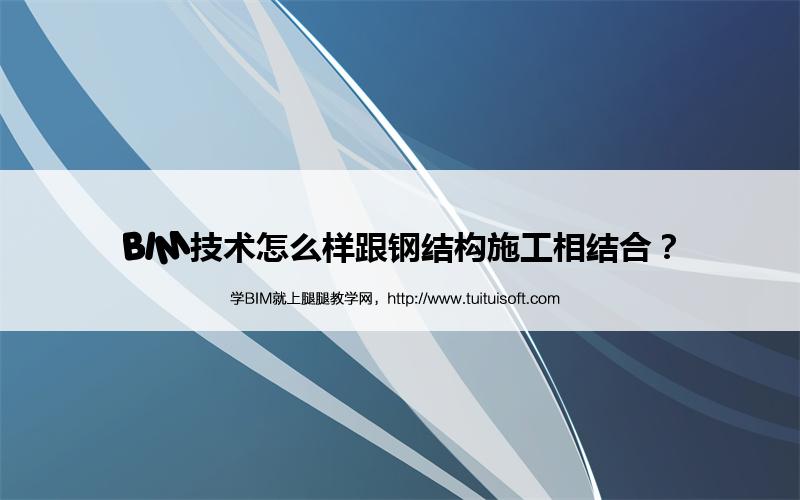 腿腿教学网-BIM技术怎么样跟钢结构施工相结合？