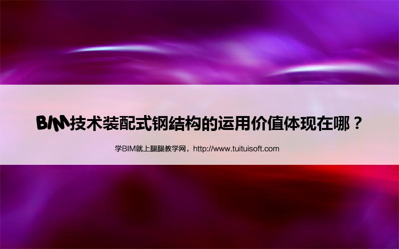 腿腿教学网-BIM技术装配式钢结构的运用价值体现在哪？