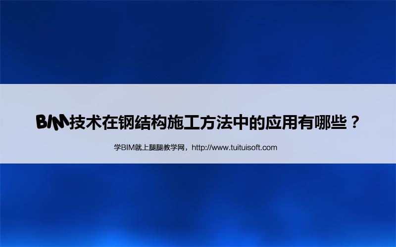 腿腿教学网-BIM技术在钢结构施工方法中的应用有哪些？